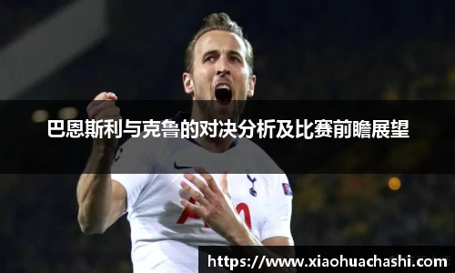 巴恩斯利与克鲁的对决分析及比赛前瞻展望