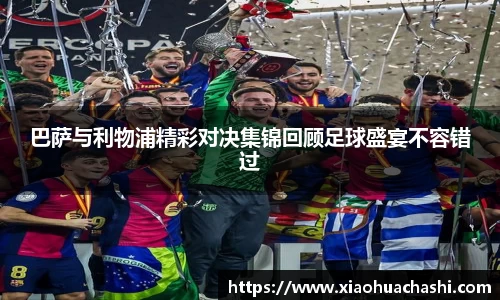 巴萨与利物浦精彩对决集锦回顾足球盛宴不容错过